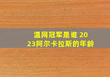 温网冠军是谁 2023阿尔卡拉斯的年龄